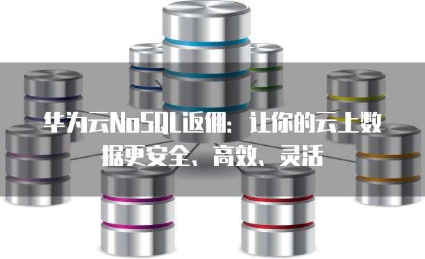 华为云NoSQL返佣:让你的云上数据更安全、高效、灵活