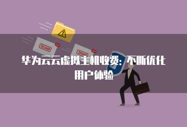 华为云云虚拟主机收费: 不断优化用户体验