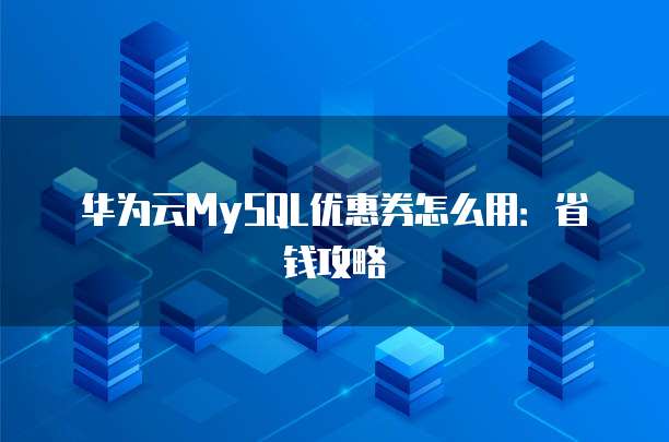 华为云MySQL优惠券怎么用:省钱攻略