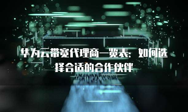 华为云带宽代理商一览表：如何选择合适的合作伙伴