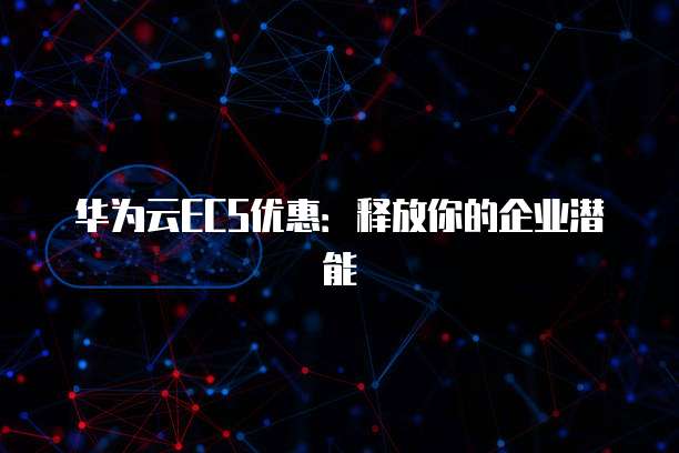 华为云ECS优惠：释放你的企业潜能