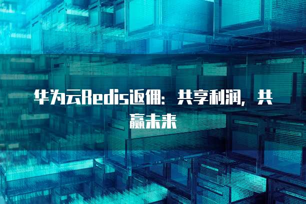 华为云Redis返佣:共享利润,共赢未来