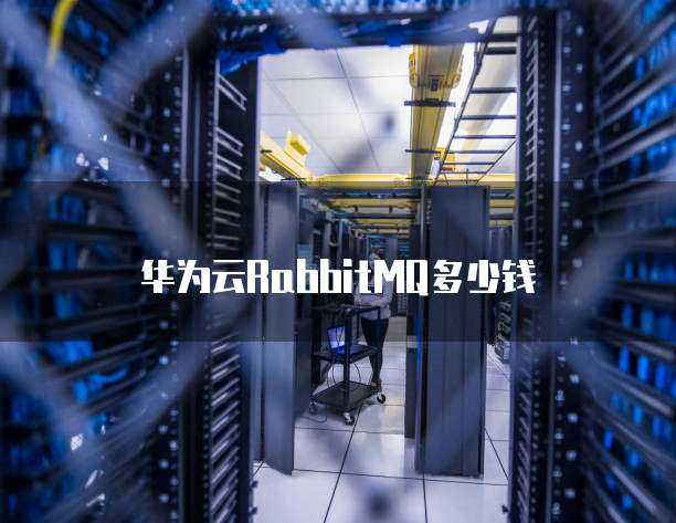 华为云RabbitMQ多少钱