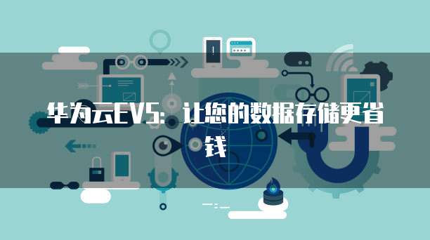 华为云EVS：让您的数据存储更省钱