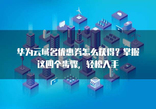 华为云域名优惠券怎么获得?掌握这四个步骤,轻松入手