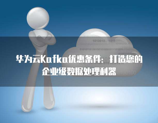 华为云Kafka优惠条件：打造您的企业级数据处理利器