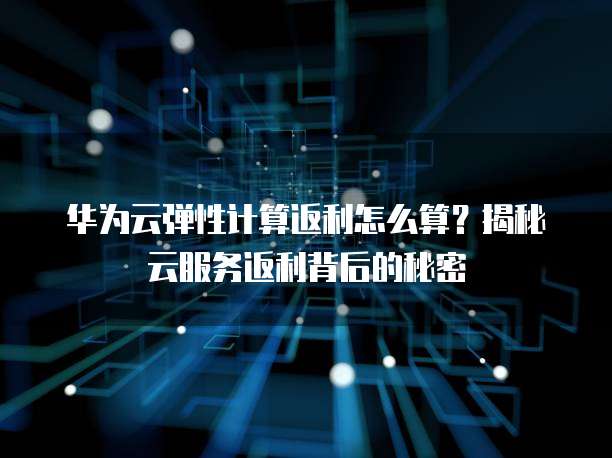 华为云弹性计算返利怎么算?揭秘云服务返利背后的秘密