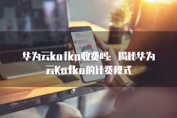 华为云kafka收费吗:揭秘华为云Kafka的计费模式