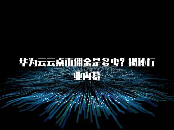 华为云云桌面佣金是多少？揭秘行业内幕