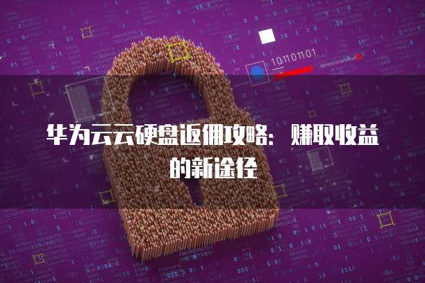 华为云云硬盘返佣攻略：赚取收益的新途径