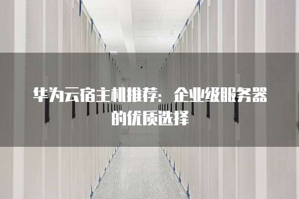 华为云宿主机推荐:企业级服务器的优质选择