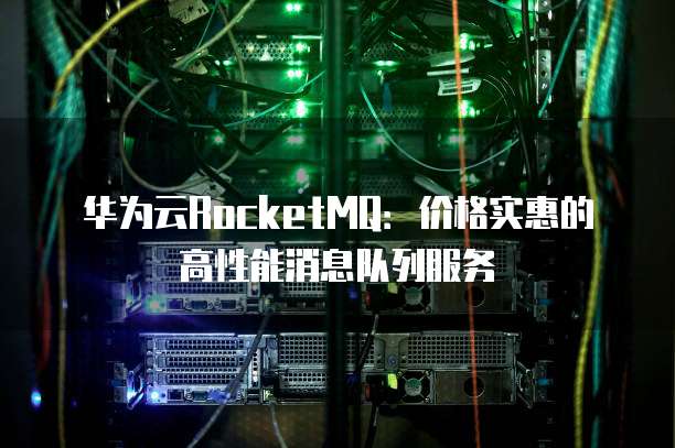 华为云RocketMQ:价格实惠的高性能消息队列服务