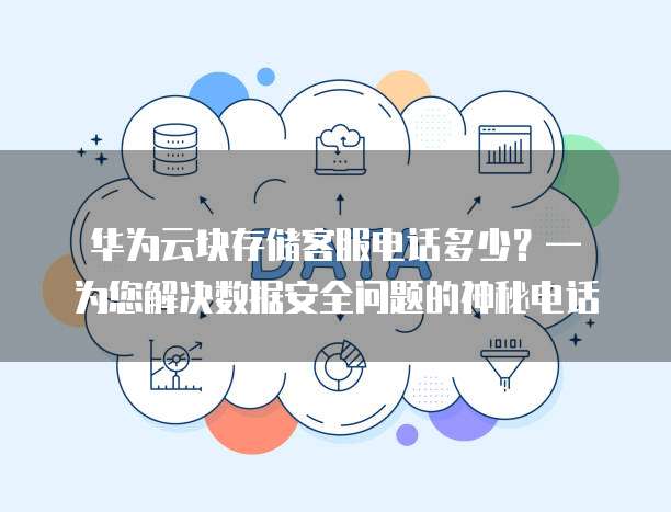 华为云块存储客服电话多少?— 为您解决数据安全问题的神秘电话