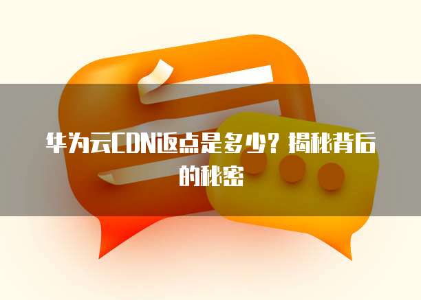 华为云CDN返点是多少?揭秘背后的秘密