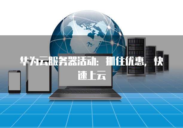 华为云服务器活动:抓住优惠,快速上云