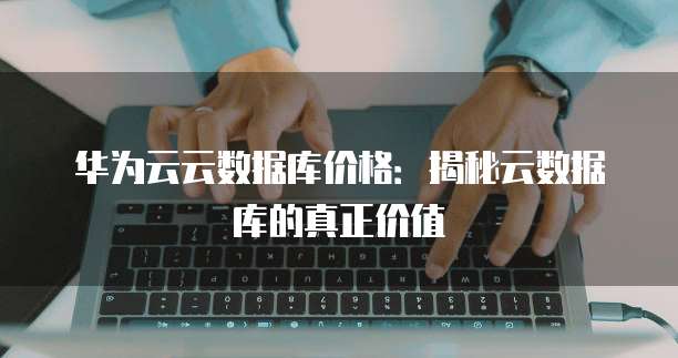 华为云云数据库价格:揭秘云数据库的真正价值