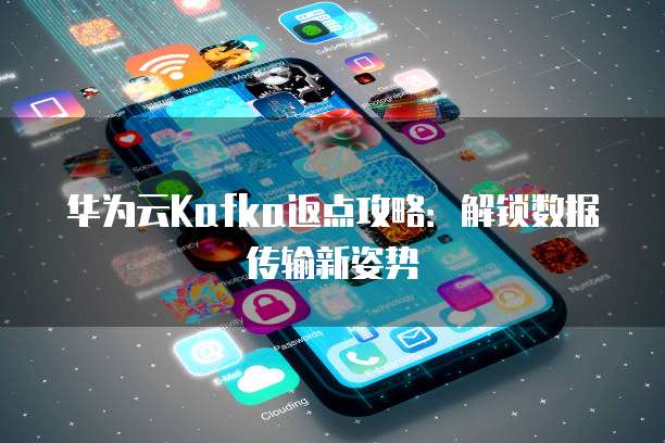 华为云Kafka返点攻略:解锁数据传输新姿势