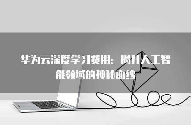 华为云深度学习费用:揭开人工智能领域的神秘面纱