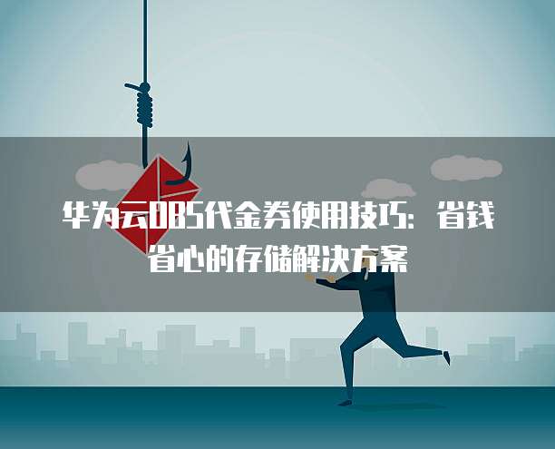 华为云OBS代金券使用技巧：省钱省心的存储解决方案