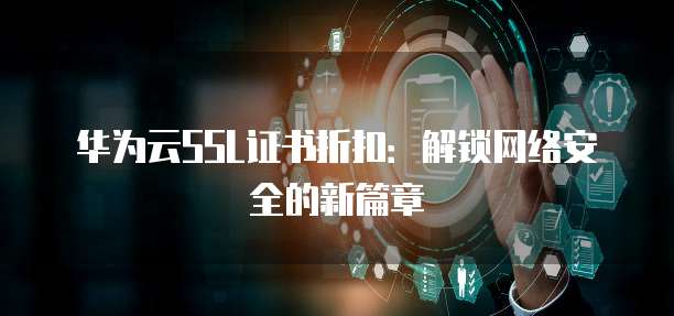 华为云SSL证书折扣:解锁网络安全的新篇章