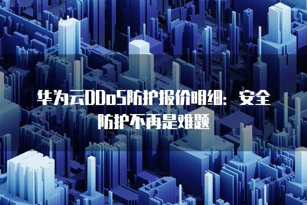 华为云DDoS防护报价明细:安全防护不再是难题