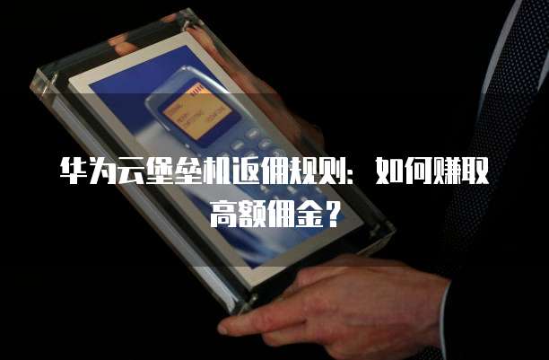 华为云堡垒机返佣规则:如何赚取高额佣金?