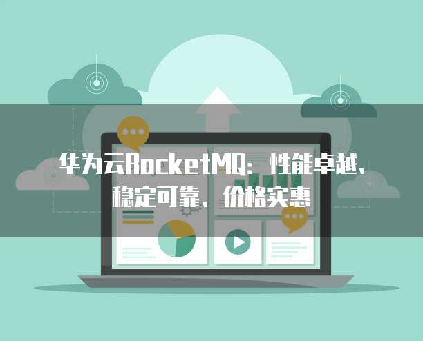 华为云RocketMQ:性能卓越、稳定可靠、价格实惠