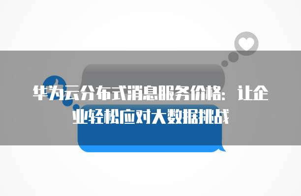 华为云分布式消息服务价格:让企业轻松应对大数据挑战
