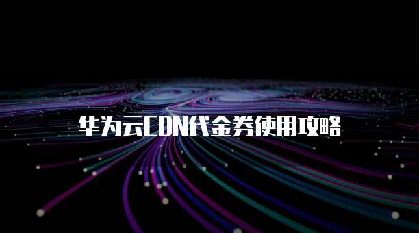 华为云CDN代金券使用攻略