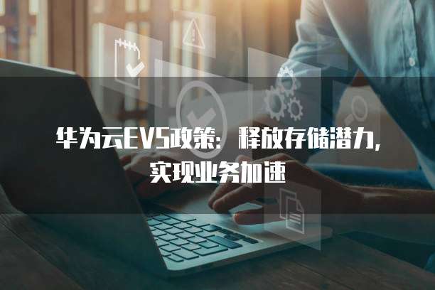 华为云EVS政策:释放存储潜力,实现业务加速