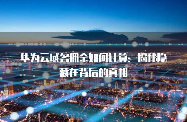 华为云域名佣金如何计算：揭秘隐藏在背后的真相