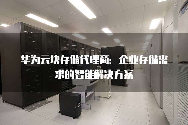 华为云块存储代理商：企业存储需求的智能解决方案