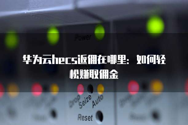 华为云hecs返佣在哪里:如何轻松赚取佣金