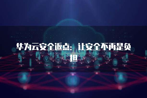 华为云安全返点:让安全不再是负担