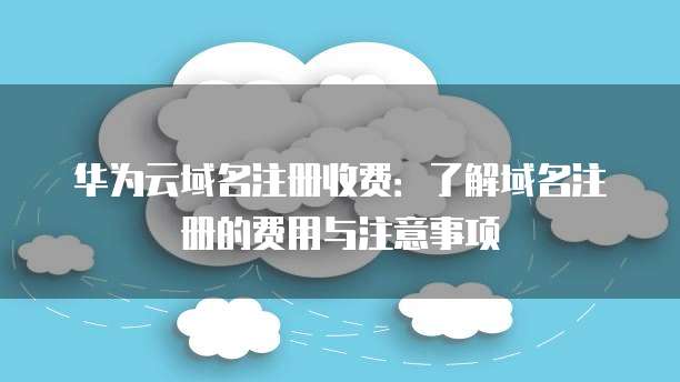 华为云域名注册收费：了解域名注册的费用与注意事项
