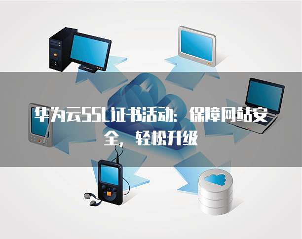 华为云SSL证书活动:保障网站安全,轻松升级