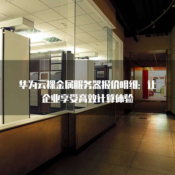 华为云裸金属服务器报价明细:让企业享受高效计算体验