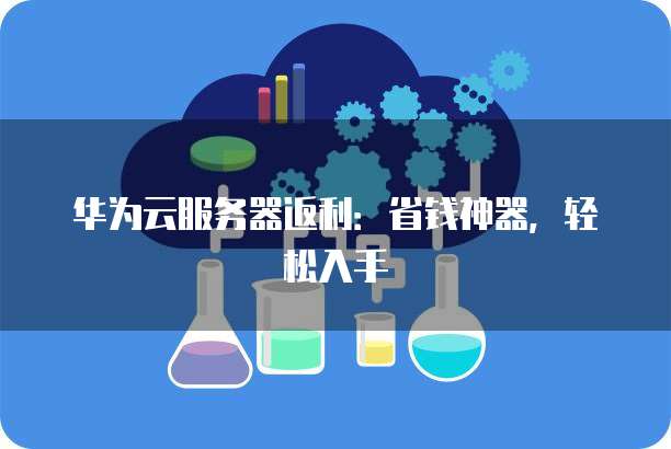 华为云服务器返利:省钱神器,轻松入手