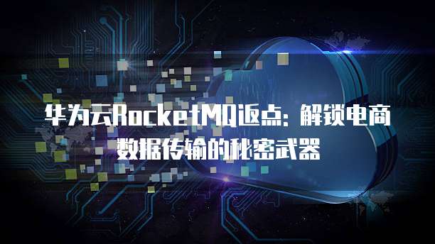 华为云RocketMQ返点: 解锁电商数据传输的秘密武器