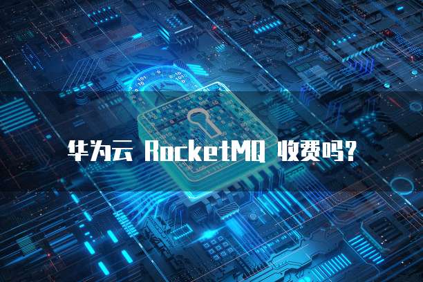 华为云RocketMQ收费,华为云rocketmq收费吗