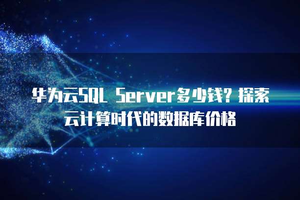 华为云SQL Server多少钱?探索云计算时代的数据库价格