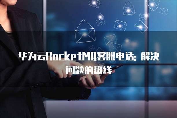 华为云RocketMQ客服电话: 解决问题的热线