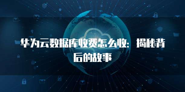 华为云数据库收费怎么收:揭秘背后的故事