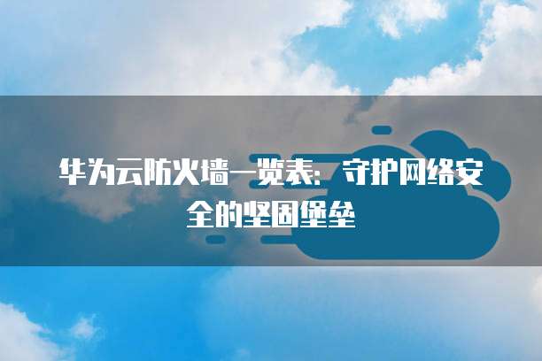 华为云防火墙一览表：守护网络安全的坚固堡垒