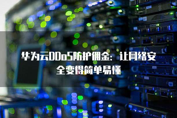 华为云DDoS防护佣金:让网络安全变得简单易懂