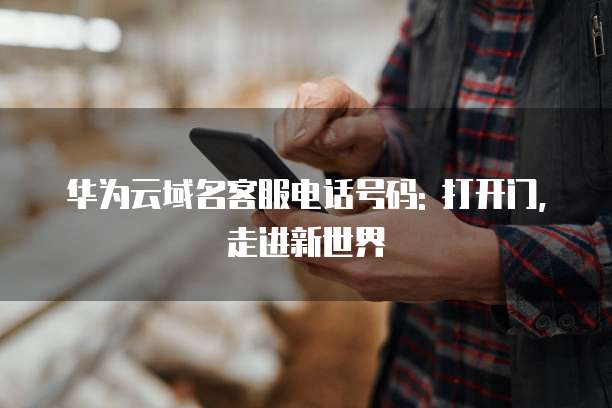 华为云域名客服电话号码: 打开门,走进新世界