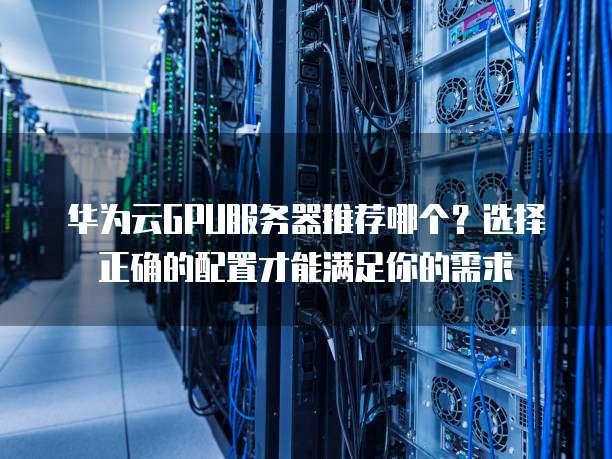 华为云GPU服务器推荐哪个?选择正确的配置才能满足你的需求