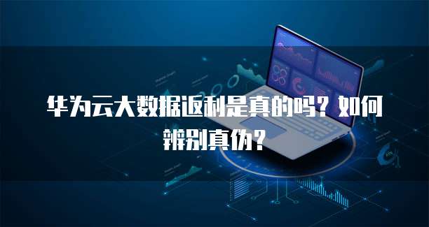 华为云大数据返利是真的吗?如何辨别真伪?