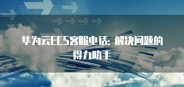华为云ECS客服电话: 解决问题的得力助手