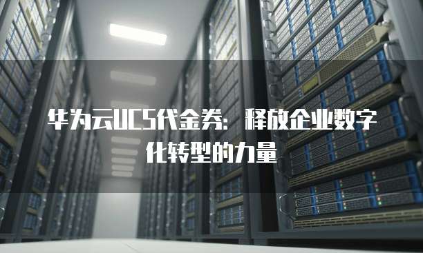 华为云UCS代金券:释放企业数字化转型的力量
